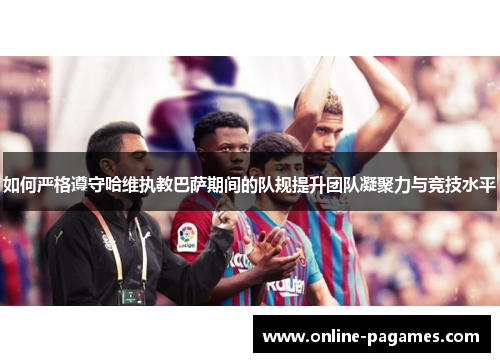 如何严格遵守哈维执教巴萨期间的队规提升团队凝聚力与竞技水平 如何严格遵守哈维执教巴萨期间的队规提升团队凝聚力与竞技水平