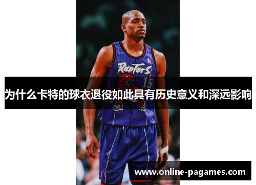 为什么卡特的球衣退役如此具有历史意义和深远影响 为什么卡特的球衣退役如此具有历史意义和深远影响
