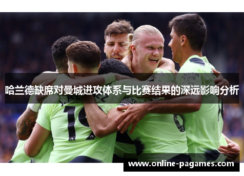 哈兰德缺席对曼城进攻体系与比赛结果的深远影响分析 哈兰德缺席对曼城进攻体系与比赛结果的深远影响分析