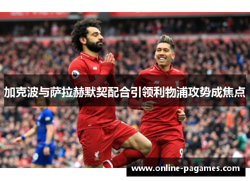 加克波与萨拉赫默契配合引领利物浦攻势成焦点 加克波与萨拉赫默契配合引领利物浦攻势成焦点