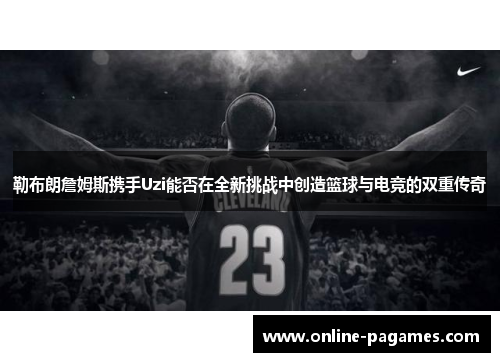 勒布朗詹姆斯携手Uzi能否在全新挑战中创造篮球与电竞的双重传奇 勒布朗詹姆斯携手Uzi能否在全新挑战中创造篮球与电竞的双重传奇