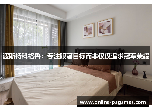 波斯特科格鲁:专注眼前目标而非仅仅追求冠军荣耀 波斯特科格鲁:专注眼前目标而非仅仅追求冠军荣耀