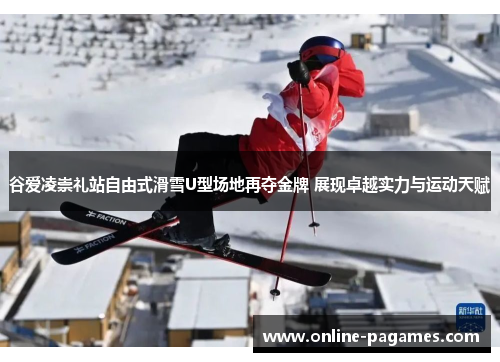 谷爱凌崇礼站自由式滑雪U型场地再夺金牌 展现卓越实力与运动天赋