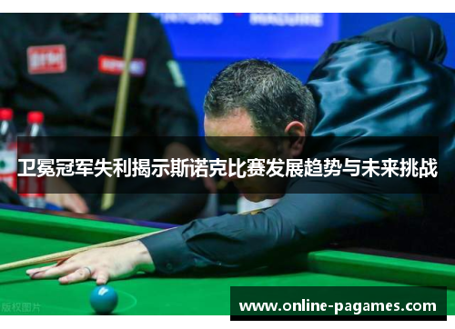 卫冕冠军失利揭示斯诺克比赛发展趋势与未来挑战