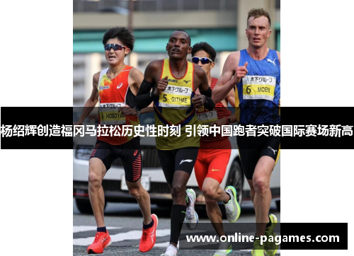 杨绍辉创造福冈马拉松历史性时刻 引领中国跑者突破国际赛场新高 杨绍辉创造福冈马拉松历史性时刻 引领中国跑者突破国际赛场新高