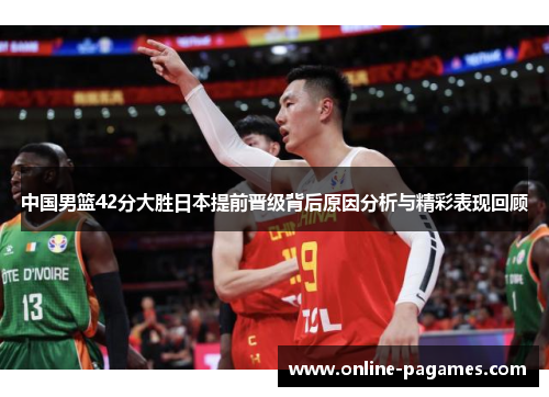 中国男篮42分大胜日本提前晋级背后原因分析与精彩表现回顾 中国男篮42分大胜日本提前晋级背后原因分析与精彩表现回顾