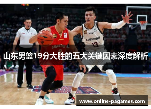 山东男篮19分大胜的五大关键因素深度解析 山东男篮19分大胜的五大关键因素深度解析