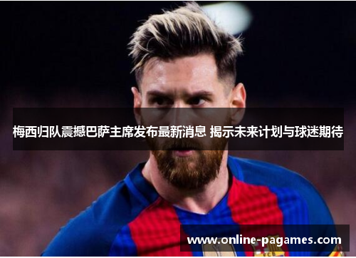 梅西归队震撼巴萨主席发布最新消息 揭示未来计划与球迷期待 梅西归队震撼巴萨主席发布最新消息 揭示未来计划与球迷期待