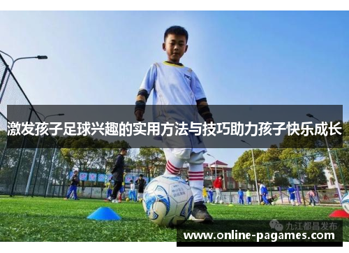 激发孩子足球兴趣的实用方法与技巧助力孩子快乐成长