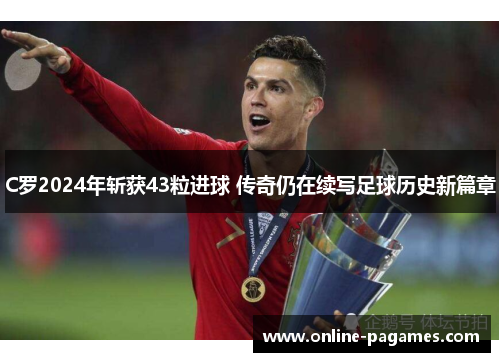 C罗2024年斩获43粒进球 传奇仍在续写足球历史新篇章 C罗2024年斩获43粒进球 传奇仍在续写足球历史新篇章