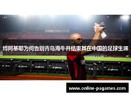 博阿基耶为何告别青岛海牛并结束其在中国的足球生涯 博阿基耶为何告别青岛海牛并结束其在中国的足球生涯