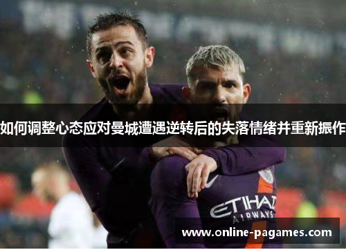 如何调整心态应对曼城遭遇逆转后的失落情绪并重新振作 如何调整心态应对曼城遭遇逆转后的失落情绪并重新振作