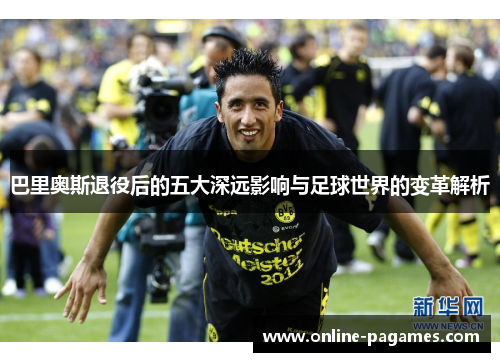 巴里奥斯退役后的五大深远影响与足球世界的变革解析 巴里奥斯退役后的五大深远影响与足球世界的变革解析