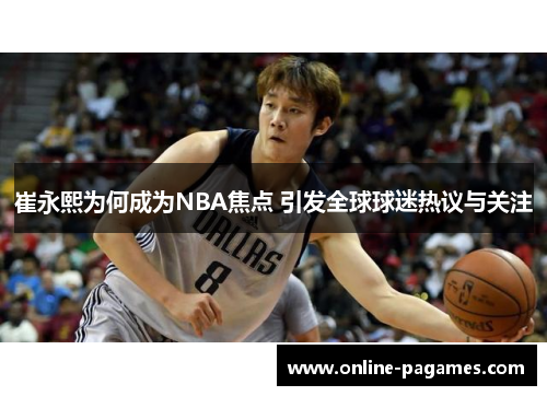 崔永熙为何成为NBA焦点 引发全球球迷热议与关注 崔永熙为何成为NBA焦点 引发全球球迷热议与关注