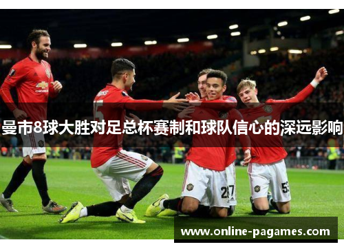 曼市8球大胜对足总杯赛制和球队信心的深远影响 曼市8球大胜对足总杯赛制和球队信心的深远影响