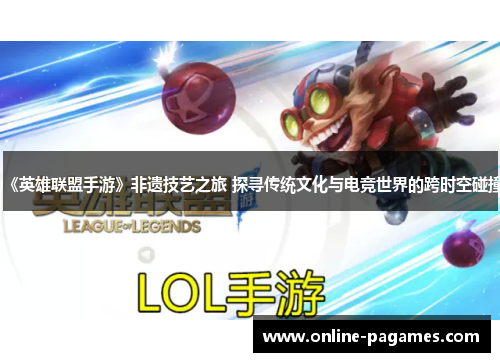 《英雄联盟手游》非遗技艺之旅 探寻传统文化与电竞世界的跨时空碰撞