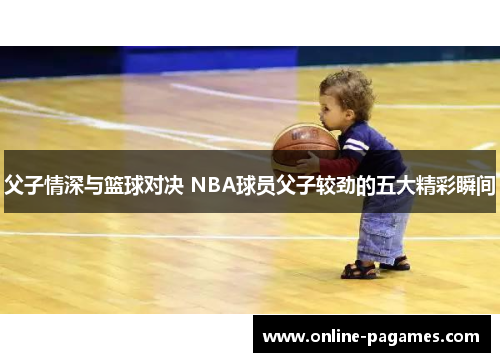 父子情深与篮球对决 NBA球员父子较劲的五大精彩瞬间 父子情深与篮球对决 NBA球员父子较劲的五大精彩瞬间