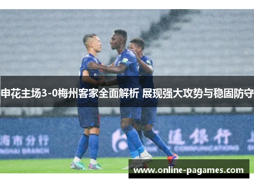 申花主场3-0梅州客家全面解析 展现强大攻势与稳固防守 申花主场3-0梅州客家全面解析 展现强大攻势与稳固防守