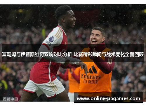 富勒姆与伊普斯维奇双响对比分析 比赛精彩瞬间与战术变化全面回顾