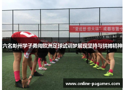 六名彭州学子勇闯欧洲足球试训梦展现坚持与拼搏精神 六名彭州学子勇闯欧洲足球试训梦展现坚持与拼搏精神