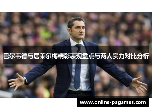 巴尔韦德与居莱尔梅精彩表现盘点与两人实力对比分析