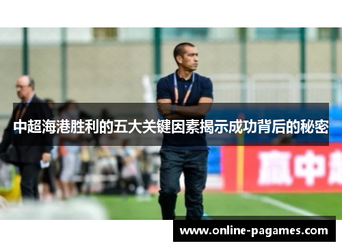 中超海港胜利的五大关键因素揭示成功背后的秘密 中超海港胜利的五大关键因素揭示成功背后的秘密