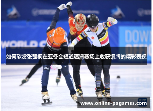 如何欣赏张楚桐在亚冬会短道速滑赛场上收获铜牌的精彩表现
