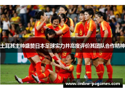 土耳其主帅盛赞日本足球实力并高度评价其团队合作精神