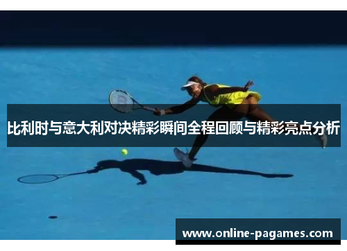 比利时与意大利对决精彩瞬间全程回顾与精彩亮点分析 比利时与意大利对决精彩瞬间全程回顾与精彩亮点分析
