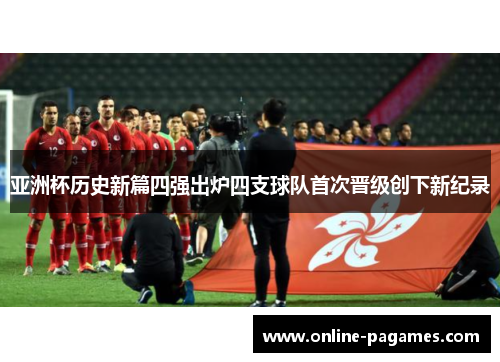 亚洲杯历史新篇四强出炉四支球队首次晋级创下新纪录