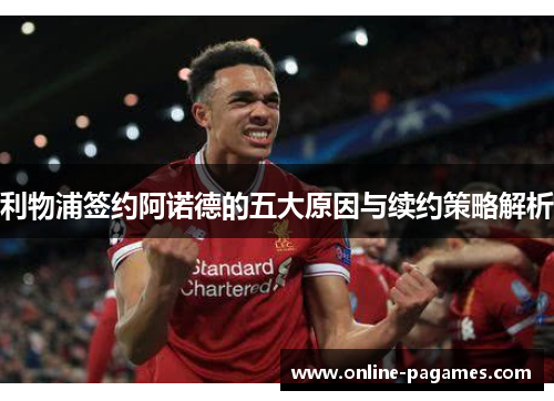 利物浦签约阿诺德的五大原因与续约策略解析