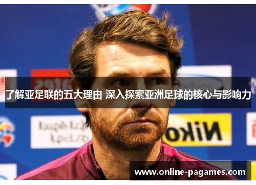了解亚足联的五大理由 深入探索亚洲足球的核心与影响力 了解亚足联的五大理由 深入探索亚洲足球的核心与影响力
