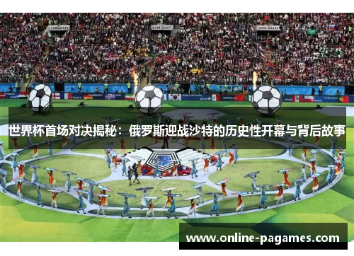 世界杯首场对决揭秘:俄罗斯迎战沙特的历史性开幕与背后故事 世界杯首场对决揭秘:俄罗斯迎战沙特的历史性开幕与背后故事