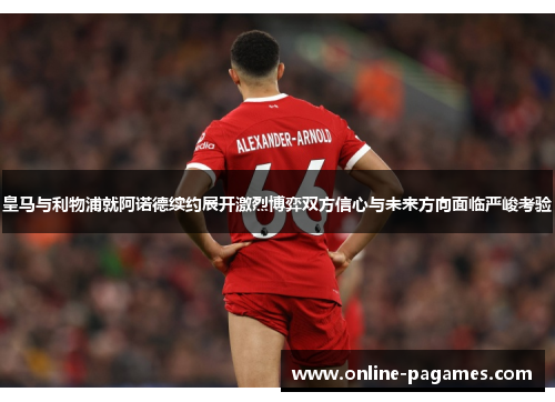 皇马与利物浦就阿诺德续约展开激烈博弈双方信心与未来方向面临严峻考验 皇马与利物浦就阿诺德续约展开激烈博弈双方信心与未来方向面临严峻考验
