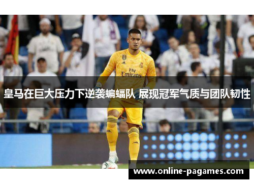 皇马在巨大压力下逆袭蝙蝠队 展现冠军气质与团队韧性