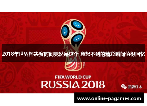 2018年世界杯决赛时间竟然是这个 意想不到的精彩瞬间值得回忆 2018年世界杯决赛时间竟然是这个 意想不到的精彩瞬间值得回忆