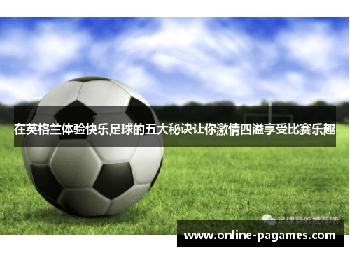在英格兰体验快乐足球的五大秘诀让你激情四溢享受比赛乐趣 在英格兰体验快乐足球的五大秘诀让你激情四溢享受比赛乐趣