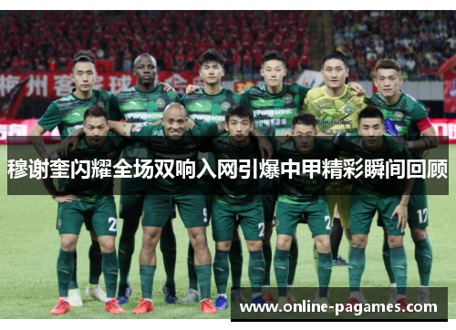 穆谢奎闪耀全场双响入网引爆中甲精彩瞬间回顾 穆谢奎闪耀全场双响入网引爆中甲精彩瞬间回顾
