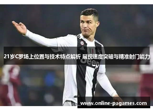 21岁C罗场上位置与技术特点解析 展现速度突破与精准射门能力 21岁C罗场上位置与技术特点解析 展现速度突破与精准射门能力