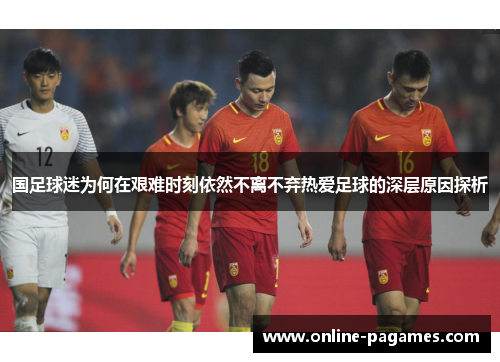 国足球迷为何在艰难时刻依然不离不弃热爱足球的深层原因探析