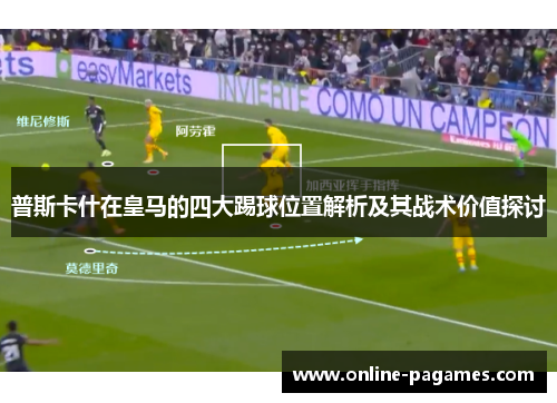 普斯卡什在皇马的四大踢球位置解析及其战术价值探讨 普斯卡什在皇马的四大踢球位置解析及其战术价值探讨