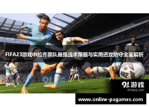 FIFA23游戏中拉齐奥队最强战术策略与实用进攻防守全面解析 FIFA23游戏中拉齐奥队最强战术策略与实用进攻防守全面解析