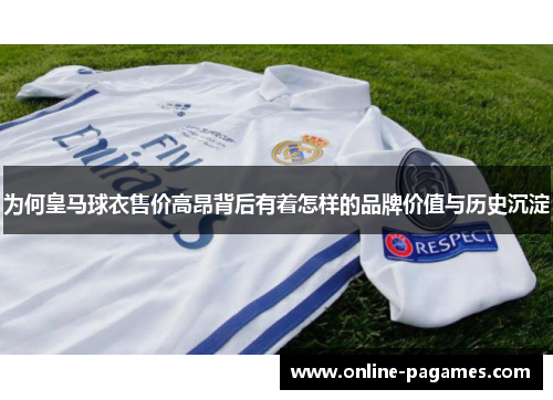 为何皇马球衣售价高昂背后有着怎样的品牌价值与历史沉淀 为何皇马球衣售价高昂背后有着怎样的品牌价值与历史沉淀