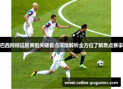 巴西阿根廷复赛前关键看点深度解析全方位了解焦点赛事