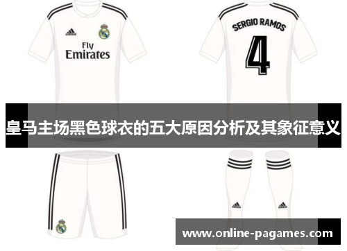 皇马主场黑色球衣的五大原因分析及其象征意义 皇马主场黑色球衣的五大原因分析及其象征意义
