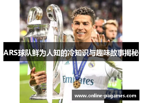 ARS球队鲜为人知的冷知识与趣味故事揭秘 ARS球队鲜为人知的冷知识与趣味故事揭秘