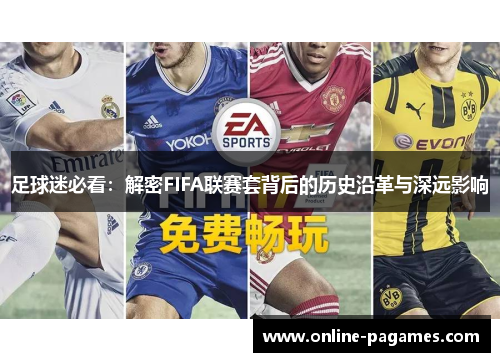 足球迷必看:解密FIFA联赛套背后的历史沿革与深远影响 足球迷必看:解密FIFA联赛套背后的历史沿革与深远影响
