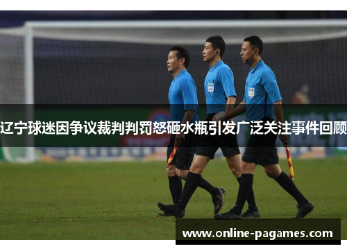 辽宁球迷因争议裁判判罚怒砸水瓶引发广泛关注事件回顾 辽宁球迷因争议裁判判罚怒砸水瓶引发广泛关注事件回顾