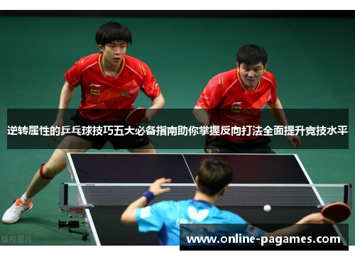 逆转属性的乒乓球技巧五大必备指南助你掌握反向打法全面提升竞技水平 逆转属性的乒乓球技巧五大必备指南助你掌握反向打法全面提升竞技水平