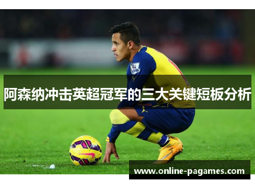 阿森纳冲击英超冠军的三大关键短板分析 阿森纳冲击英超冠军的三大关键短板分析